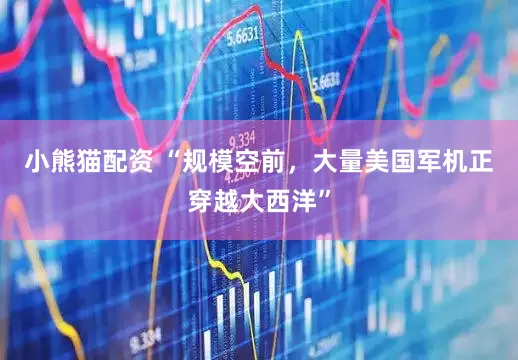小熊猫配资 “规模空前，大量美国军机正穿越大西洋”