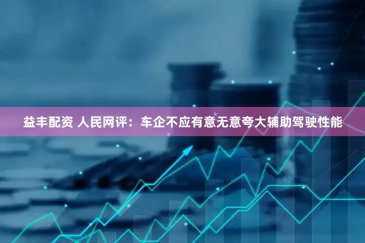 益丰配资 人民网评：车企不应有意无意夸大辅助驾驶性能