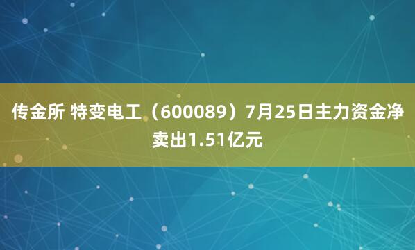 传金所 特变电工（600089）7月25日主力资金净卖出1.51亿元