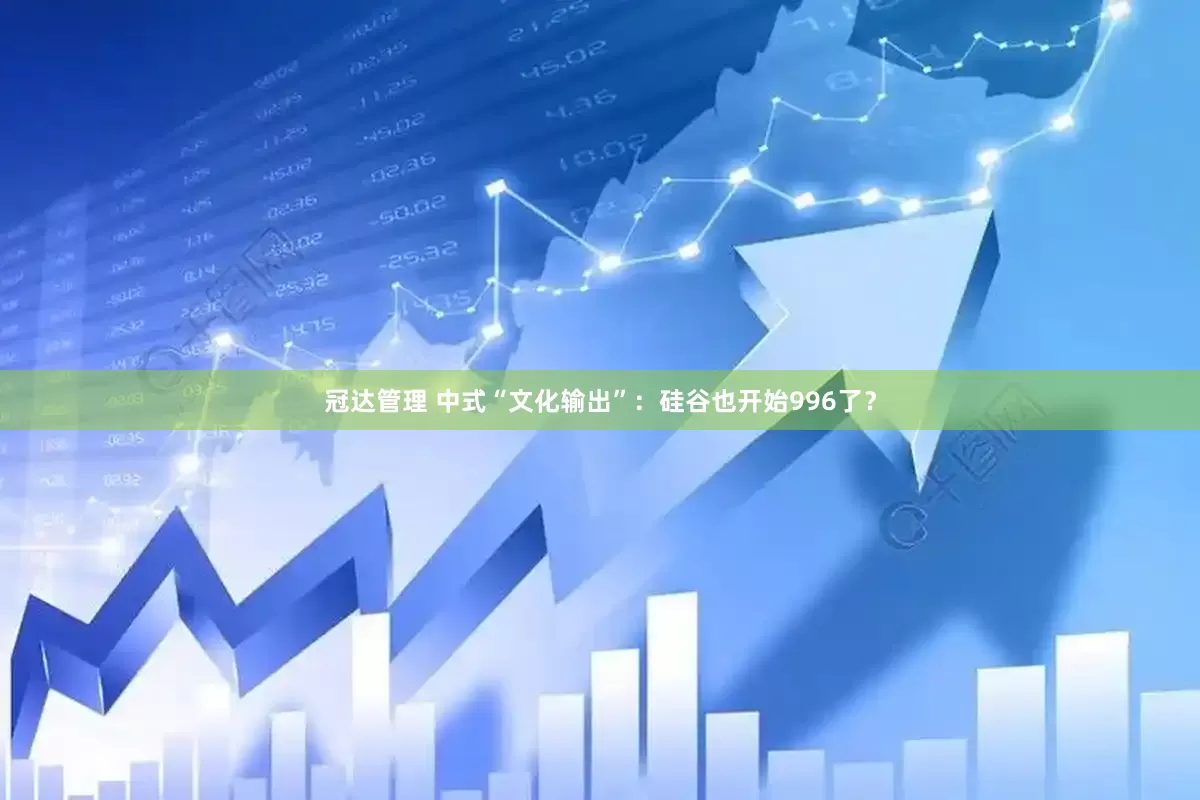 冠达管理 中式“文化输出”：硅谷也开始996了？