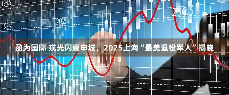 盈为国际 戎光闪耀申城，2025上海“最美退役军人”揭晓