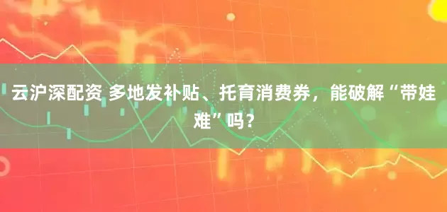云沪深配资 多地发补贴、托育消费券，能破解“带娃难”吗？