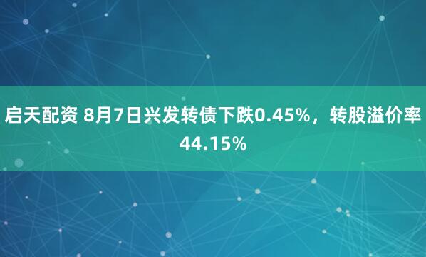 启天配资 8月7日兴发转债下跌0.45%，转股溢价率44.15%