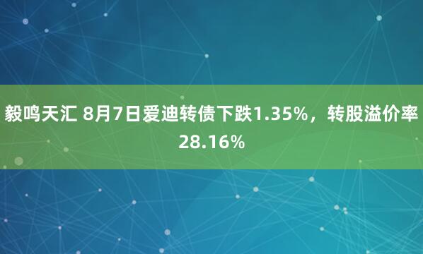 毅鸣天汇 8月7日爱迪转债下跌1.35%，转股溢价率28.16%