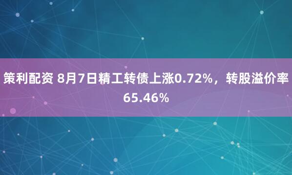 策利配资 8月7日精工转债上涨0.72%，转股溢价率65.46%