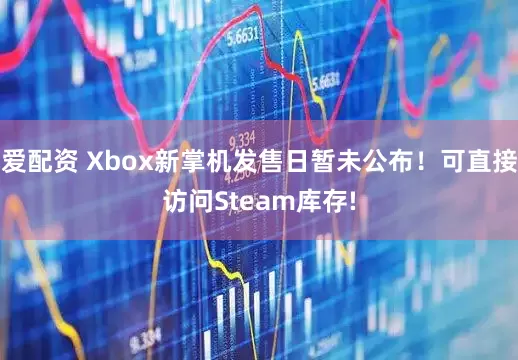 爱配资 Xbox新掌机发售日暂未公布！可直接访问Steam库存!