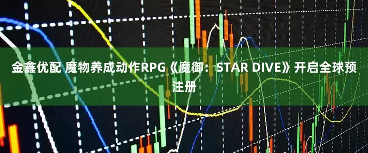 金鑫优配 魔物养成动作RPG《魔御：STAR DIVE》开启全球预注册