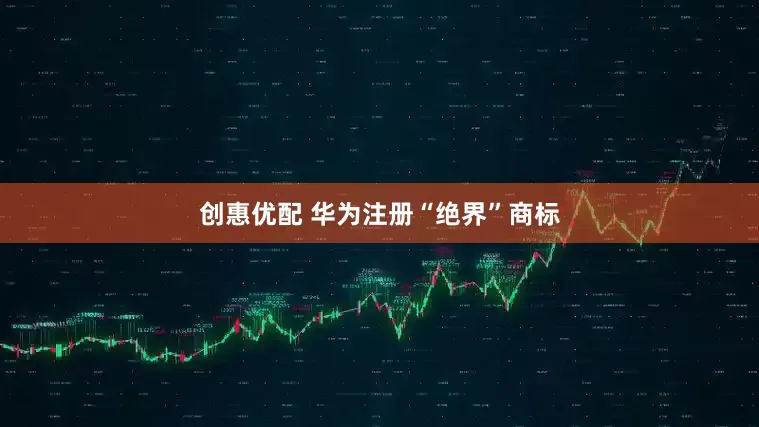 创惠优配 华为注册“绝界”商标