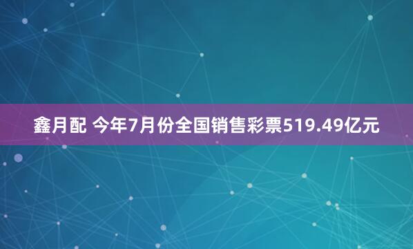 鑫月配 今年7月份全国销售彩票519.49亿元