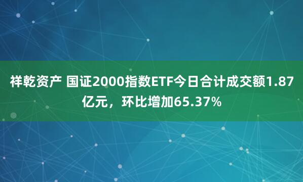 祥乾资产 国证2000指数ETF今日合计成交额1.87亿元，环比增加65.37%