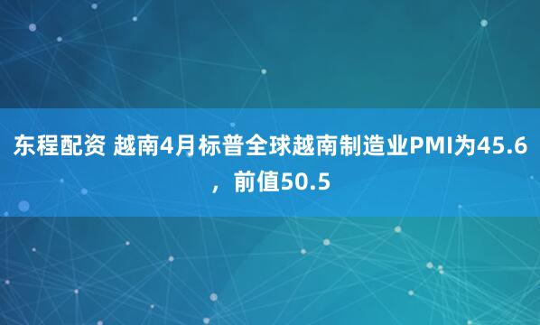 东程配资 越南4月标普全球越南制造业PMI为45.6，前值50.5