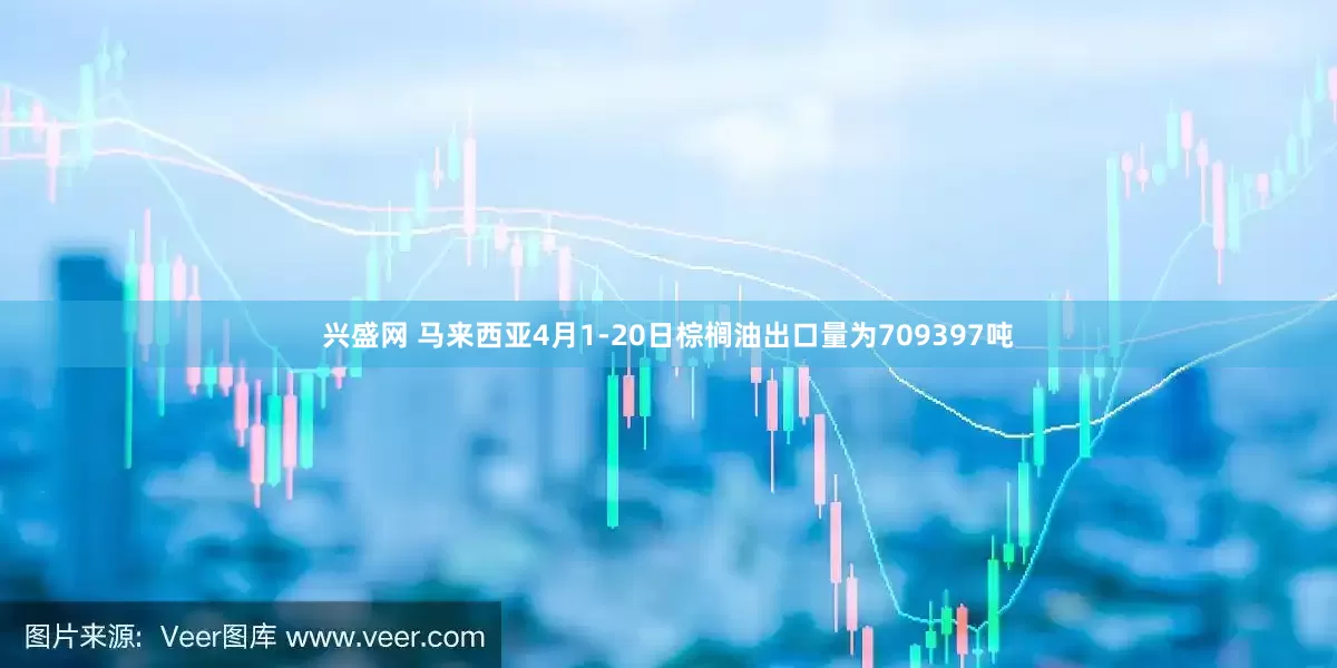 兴盛网 马来西亚4月1-20日棕榈油出口量为709397吨