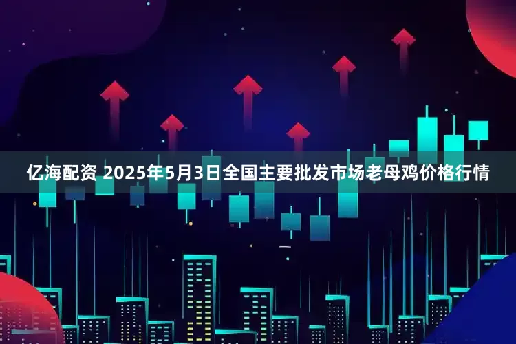 亿海配资 2025年5月3日全国主要批发市场老母鸡价格行情