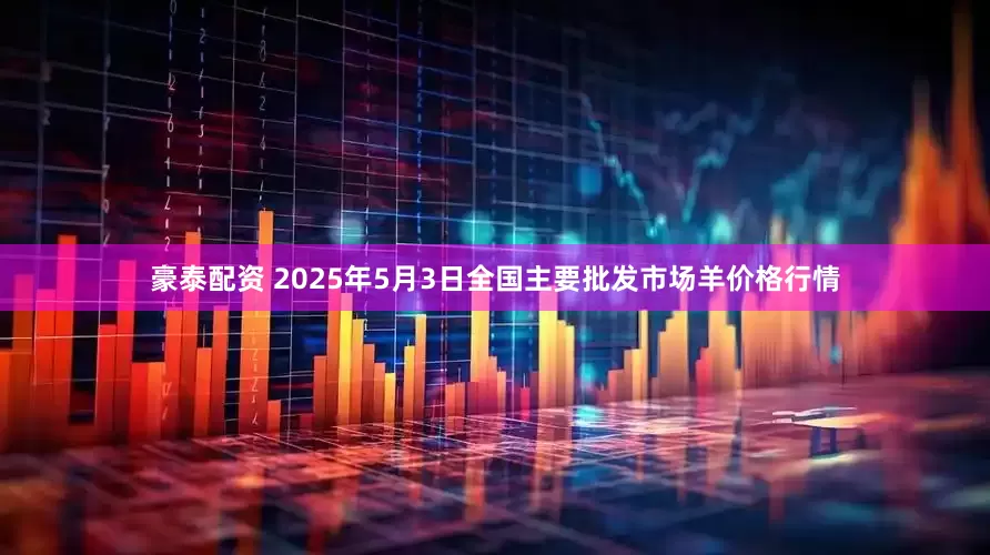 豪泰配资 2025年5月3日全国主要批发市场羊价格行情