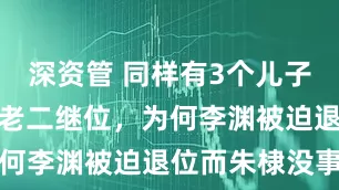 深资管 同样有3个儿子，都允诺让老二继位，为何李渊被迫退位而朱棣没事