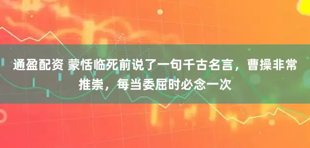 通盈配资 蒙恬临死前说了一句千古名言，曹操非常推崇，每当委屈时必念一次