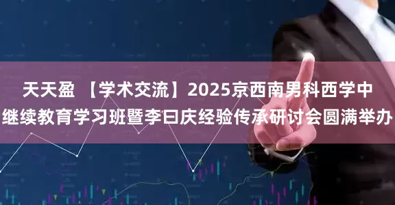 天天盈 【学术交流】2025京西南男科西学中继续教育学习班暨李曰庆经验传承研讨会圆满举办