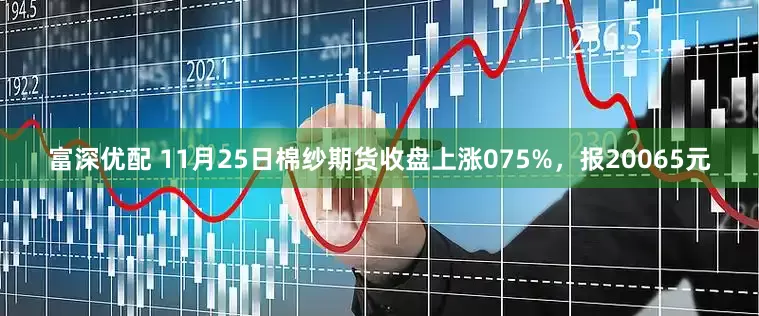 富深优配 11月25日棉纱期货收盘上涨075%，报20065元