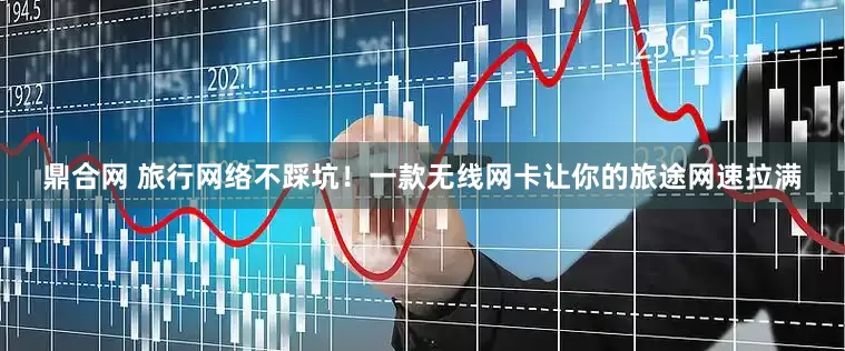 鼎合网 旅行网络不踩坑！一款无线网卡让你的旅途网速拉满