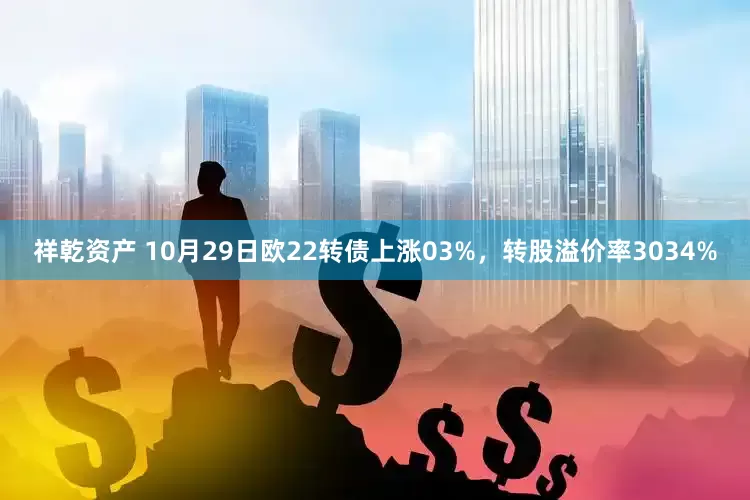 祥乾资产 10月29日欧22转债上涨03%，转股溢价率3034%
