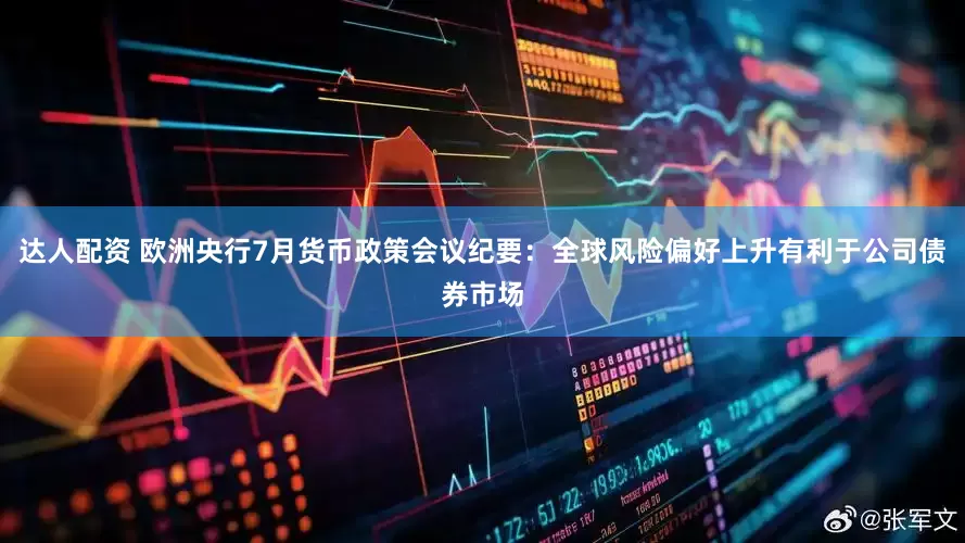 达人配资 欧洲央行7月货币政策会议纪要：全球风险偏好上升有利于公司债券市场
