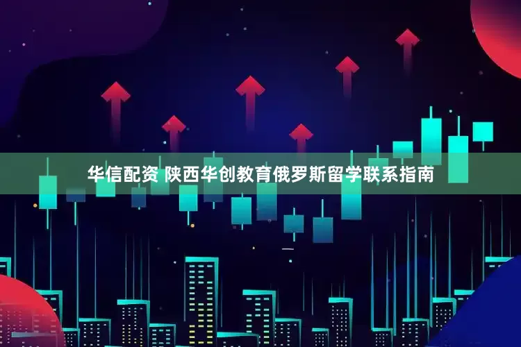 华信配资 陕西华创教育俄罗斯留学联系指南